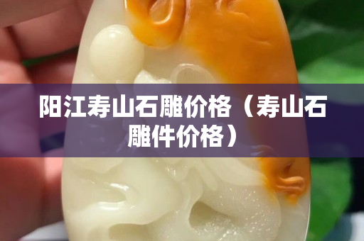 陽江壽山石雕價格（壽山石雕件價格）
