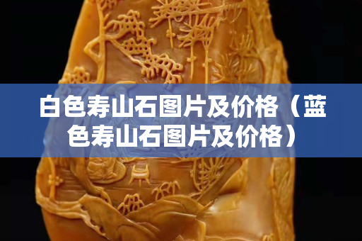 白色壽山石圖片及價格（藍色壽山石圖片及價格）