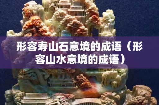 形容壽山石意境的成語(形容山水意境的成語) 形容壽山石意境的成語(形容山水意境的成語)