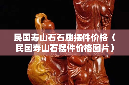 民國壽山石石雕擺件價格（民國壽山石擺件價格圖片）
