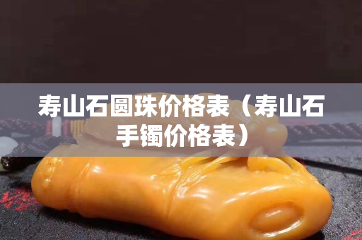 壽山石圓珠價格表（壽山石手鐲價格表）