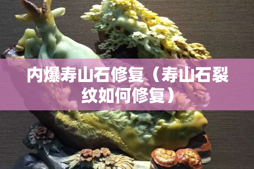 內爆壽山石修復（壽山石裂紋如何修復）