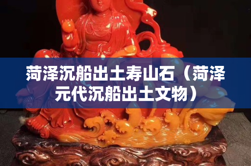 菏澤沉船出土壽山石（菏澤元代沉船出土文物）