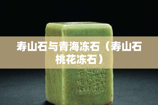 壽山石與青海凍石（壽山石桃花凍石）