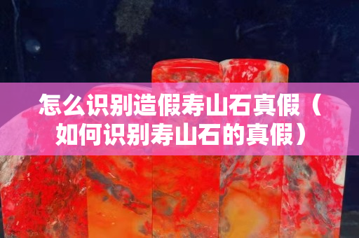 怎么識別造假壽山石真假（如何識別壽山石的真假）