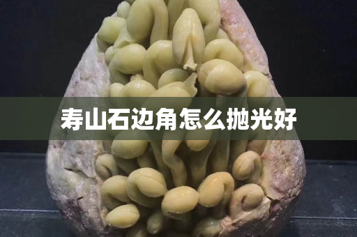 壽山石邊角怎么拋光好