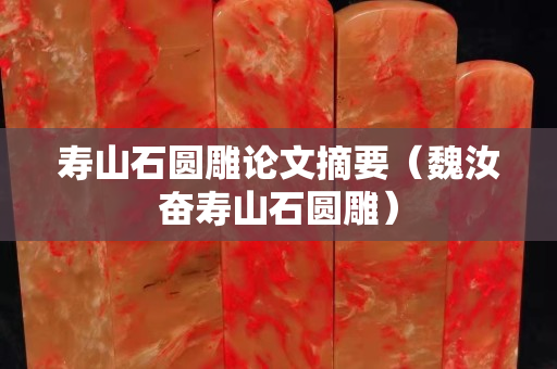 壽山石圓雕論文摘要（魏汝奮壽山石圓雕）