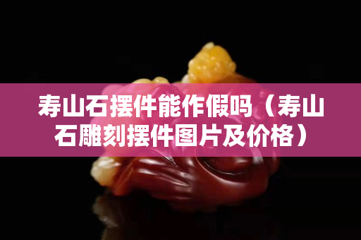 壽山石擺件能作假嗎（壽山石雕刻擺件圖片及價格）