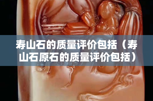 壽山石的質量評價包括（壽山石原石的質量評價包括）