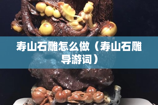 壽山石雕怎么做（壽山石雕導游詞）