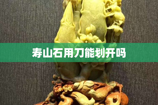 壽山石用刀能劃開(kāi)嗎