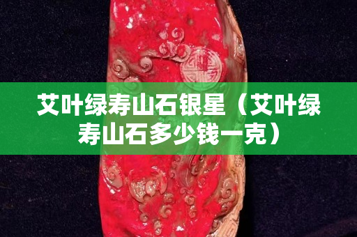 艾葉綠壽山石銀星（艾葉綠壽山石多少錢一克）