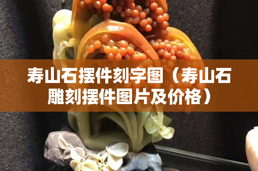 壽山石擺件刻字圖（壽山石雕刻擺件圖片及價格）