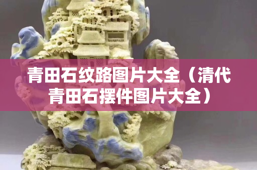 青田石紋路圖片大全(清代青田石擺件圖片大全) 青田石紋路圖片大全(清代青田石擺件圖片大全)