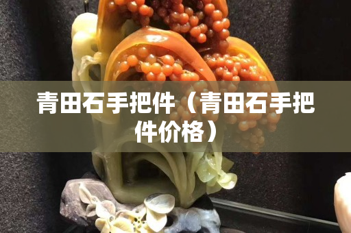 青田石手把件(青田石手把件價格) 青田石手把件(青田石手把件價格)