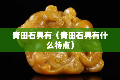 青田石具有(青田石具有什么特點(diǎn)) 青田石具有(青田石具有什么特點(diǎn))