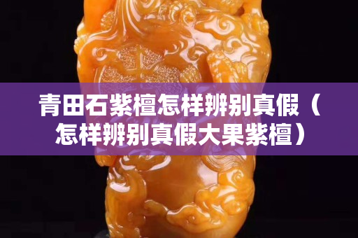 青田石紫檀怎樣辨別真假(怎樣辨別真假大果紫檀) 青田石紫檀怎樣辨別真假(怎樣辨別真假大果紫檀)