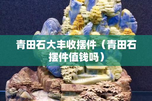 青田石大豐收擺件（青田石擺件值錢嗎）