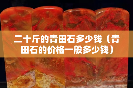 二十斤的青田石多少錢(青田石的價(jià)格一般多少錢) 二十斤的青田石多少錢(青田石的價(jià)格一般多少錢)