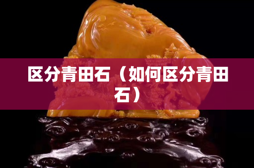 區分青田石(如何區分青田石) 區分青田石(如何區分青田石)