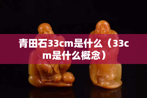 青田石33cm是什么(33cm是什么概念) 青田石33cm是什么(33cm是什么概念)