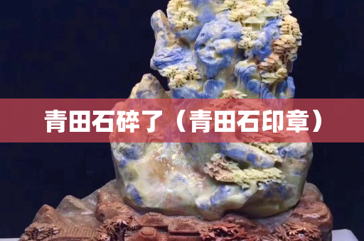 青田石碎了（青田石印章）