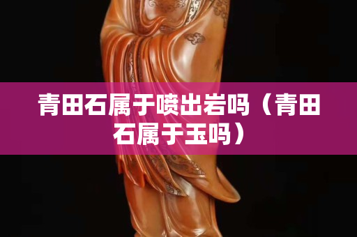 青田石屬于噴出巖嗎(青田石屬于玉嗎) 青田石屬于噴出巖嗎(青田石屬于玉嗎)