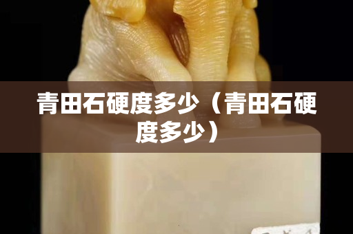 青田石硬度多少（青田石硬度多少）