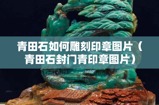 青田石如何雕刻印章圖片（青田石封門青印章圖片）