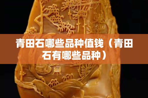 青田石哪些品種值錢（青田石有哪些品種）