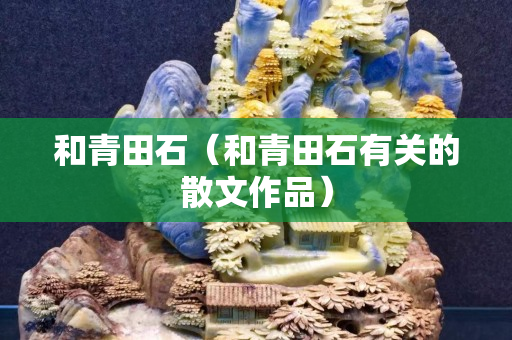 和青田石(和青田石有關(guān)的散文作品) 和青田石(和青田石有關(guān)的散文作品)
