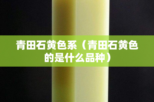 青田石黃色系（青田石黃色的是什么品種）