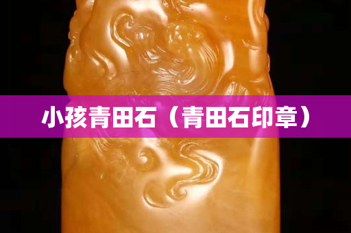 小孩青田石（青田石印章）