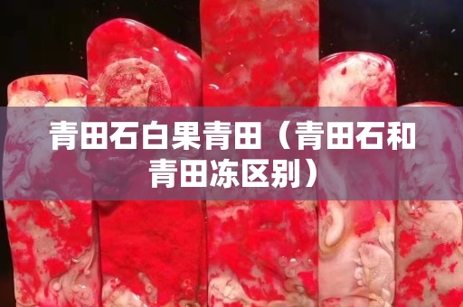 青田石白果青田（青田石和青田凍區別）