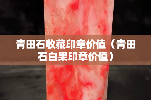 青田石收藏印章價值（青田石白果印章價值）
