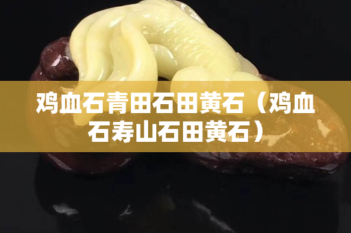 雞血石青田石田黃石（雞血石壽山石田黃石）
