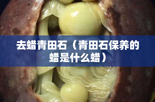 去蠟青田石(青田石保養(yǎng)的蠟是什么蠟) 去蠟青田石(青田石保養(yǎng)的蠟是什么蠟)