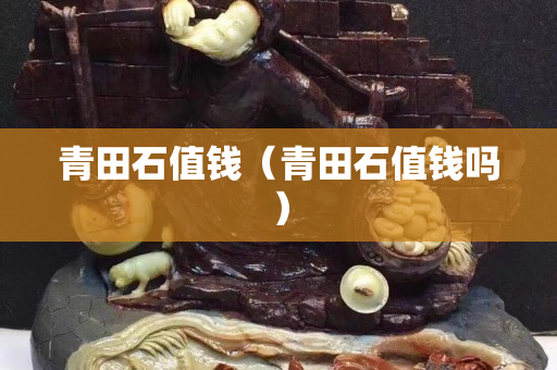 青田石值錢（青田石值錢嗎）
