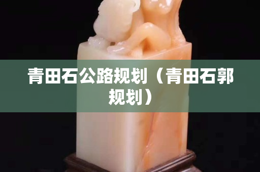 青田石公路規劃(青田石郭規劃) 青田石公路規劃(青田石郭規劃)