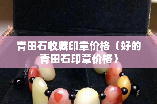 青田石收藏印章價(jià)格（好的青田石印章價(jià)格）
