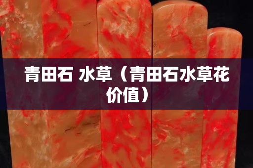 青田石 水草(青田石水草花價值) 青田石 水草(青田石水草花價值)