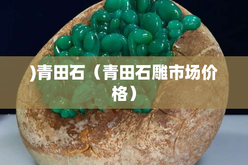 )青田石(青田石雕市場價格) )青田石(青田石雕市場價格)