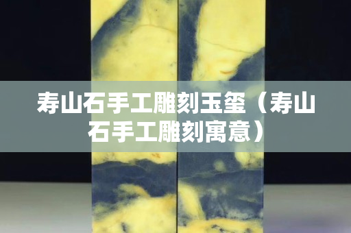 壽山石手工雕刻玉璽（壽山石手工雕刻寓意）