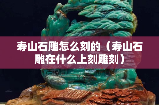 壽山石雕怎么刻的(壽山石雕在什么上刻雕刻) 壽山石雕怎么刻的(壽山石雕在什么上刻雕刻)