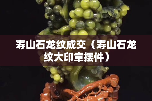 壽山石龍紋成交（壽山石龍紋大印章擺件）