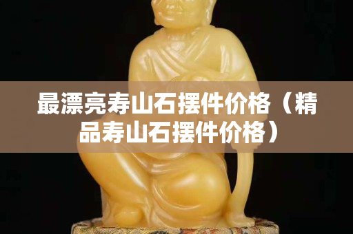 最漂亮壽山石擺件價(jià)格(精品壽山石擺件價(jià)格) 最漂亮壽山石擺件價(jià)格(精品壽山石擺件價(jià)格)