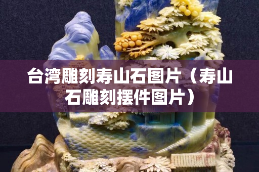 臺灣雕刻壽山石圖片（壽山石雕刻擺件圖片）