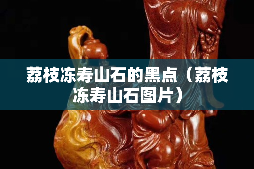 荔枝凍壽山石的黑點（荔枝凍壽山石圖片）