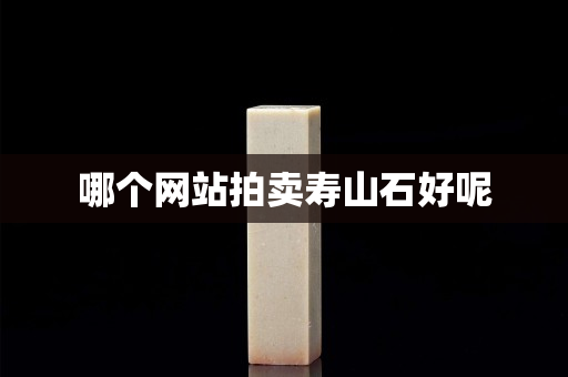 哪個(gè)網(wǎng)站拍賣壽山石好呢 哪個(gè)網(wǎng)站拍賣壽山石好呢