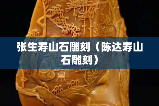 張生壽山石雕刻（陳達壽山石雕刻）